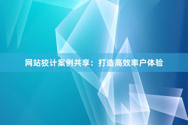 网站狡计案例共享：打造高效率户体验