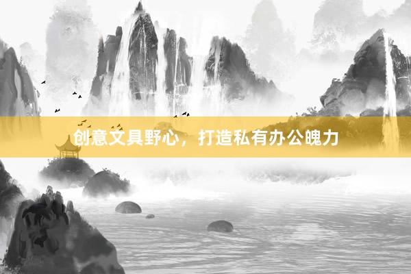 创意文具野心,打造私有办公魄力