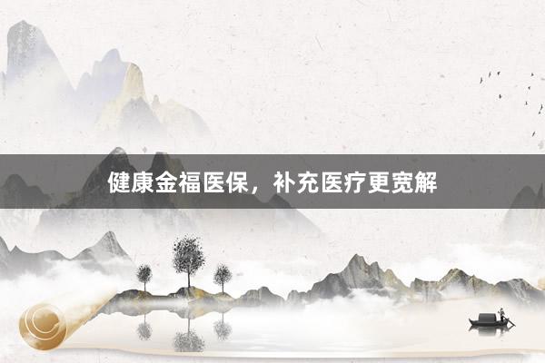 健康金福医保，补充医疗更宽解