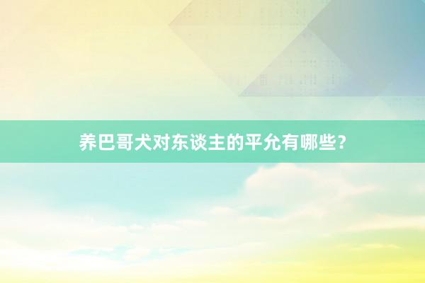 养巴哥犬对东谈主的平允有哪些?