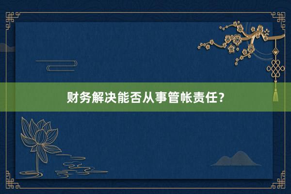 财务解决能否从事管帐责任？